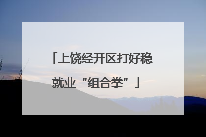 上饶经开区打好稳就业“组合拳”