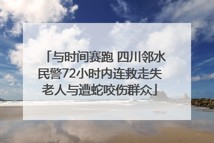 与时间赛跑 四川邻水民警72小时内连救走失老人与遭蛇咬伤群众
