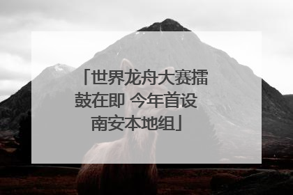 世界龙舟大赛擂鼓在即 今年首设南安本地组