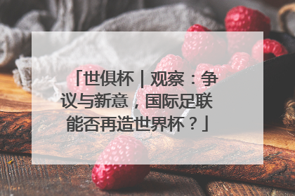 世俱杯｜观察：争议与新意，国际足联能否再造世界杯？