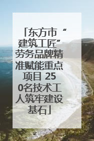 东方市“建筑工匠”劳务品牌精准赋能重点项目 250名技术工人筑牢建设基石