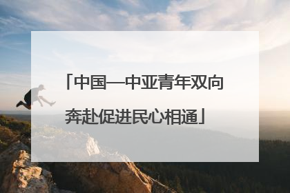 中国—中亚青年双向奔赴促进民心相通