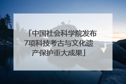 中国社会科学院发布7项科技考古与文化遗产保护重大成果