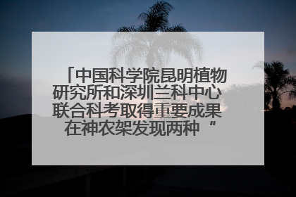 中国科学院昆明植物研究所和深圳兰科中心联合科考取得重要成果 在神农架发现两种“国保”级兰花