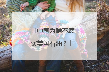 中国为啥不愿买美国石油？