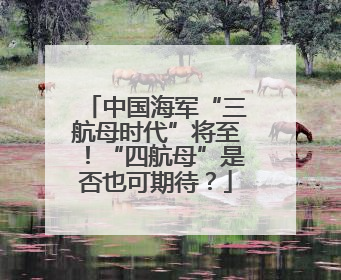 中国海军“三航母时代”将至！“四航母”是否也可期待？