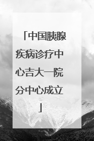 中国胰腺疾病诊疗中心吉大一院分中心成立