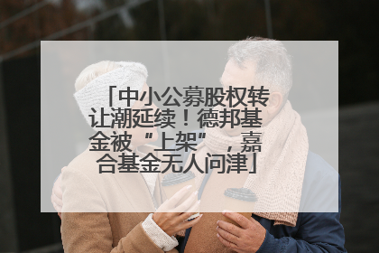 中小公募股权转让潮延续！德邦基金被“上架”，嘉合基金无人问津