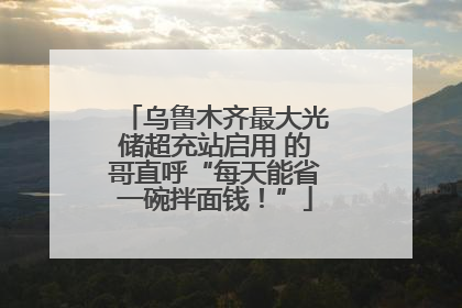 乌鲁木齐最大光储超充站启用 的哥直呼“每天能省一碗拌面钱！”