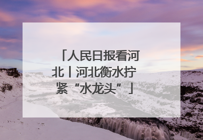 人民日报看河北丨河北衡水拧紧“水龙头”