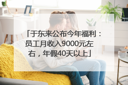 于东来公布今年福利：员工月收入9000元左右，年假40天以上
