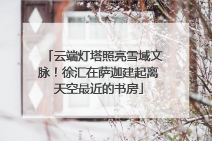 云端灯塔照亮雪域文脉!徐汇在萨迦建起离天空最近的书房