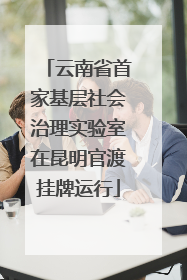 云南省首家基层社会治理实验室在昆明官渡挂牌运行