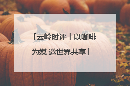 云岭时评丨以咖啡为媒 邀世界共享