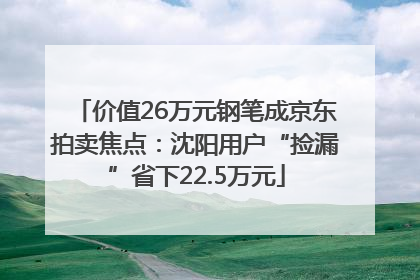 价值26万元钢笔成京东拍卖焦点：沈阳用户“捡漏”省下22.5万元