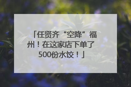 任贤齐“空降”福州！在这家店下单了500份水饺！