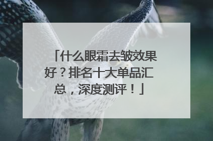 什么眼霜去皱效果好？排名十大单品汇总，深度测评！