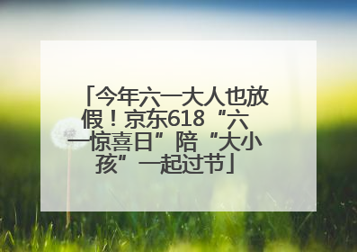 今年六一大人也放假！京东618“六一惊喜日”陪“大小孩”一起过节