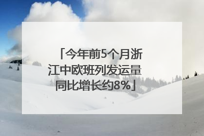 今年前5个月浙江中欧班列发运量同比增长约8%