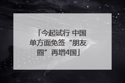 今起试行 中国单方面免签“朋友圈”再增4国