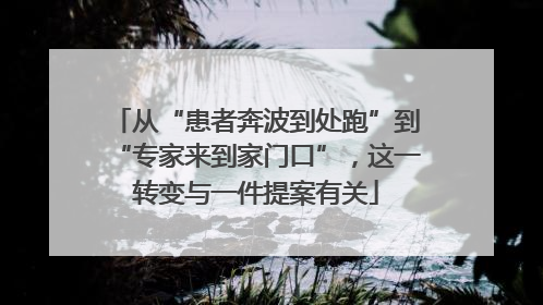 从“患者奔波到处跑”到“专家来到家门口”，这一转变与一件提案有关