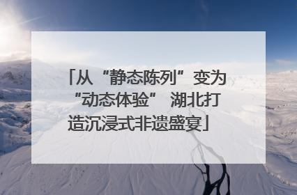 从“静态陈列”变为“动态体验” 湖北打造沉浸式非遗盛宴