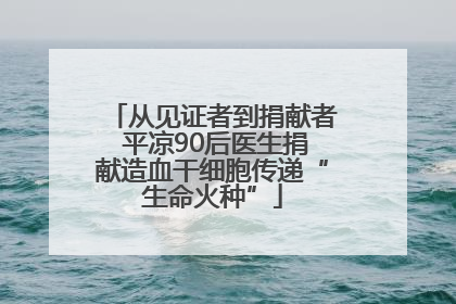 从见证者到捐献者 平凉90后医生捐献造血干细胞传递“生命火种”