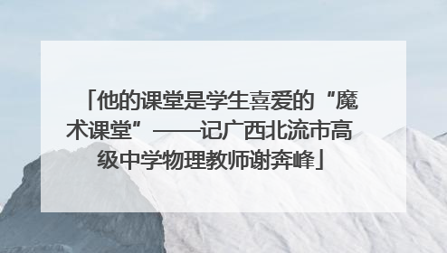 他的课堂是学生喜爱的“魔术课堂”——记广西北流市高级中学物理教师谢奔峰
