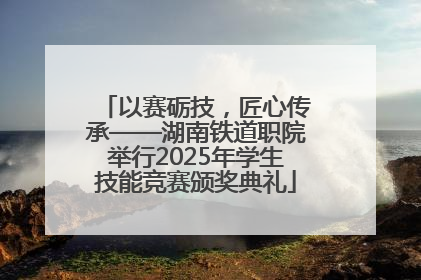 以赛砺技，匠心传承——湖南铁道职院举行2025年学生技能竞赛颁奖典礼