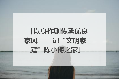 以身作则传承优良家风——记“文明家庭”陈小梅之家