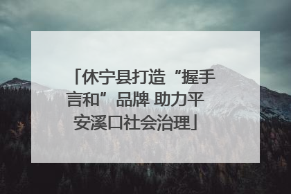 休宁县打造“握手言和”品牌 助力平安溪口社会治理