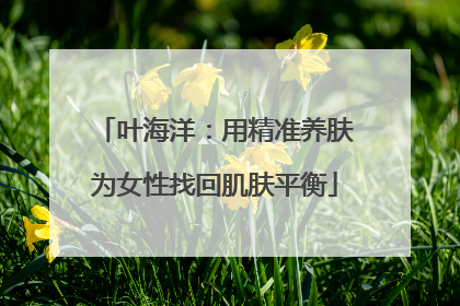 叶海洋：用精准养肤为女性找回肌肤平衡