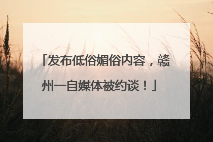 发布低俗媚俗内容，赣州一自媒体被约谈！