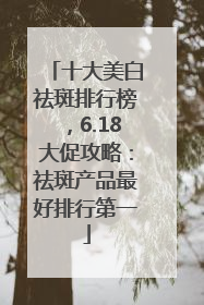 十大美白祛斑排行榜，6.18大促攻略：祛斑产品最好排行第一