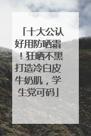 十大公认好用防晒霜！狂晒不黑打造冷白皮牛奶肌，学生党可码
