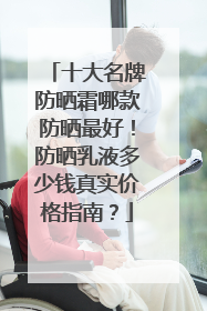 十大名牌防晒霜哪款防晒最好！防晒乳液多少钱真实价格指南？