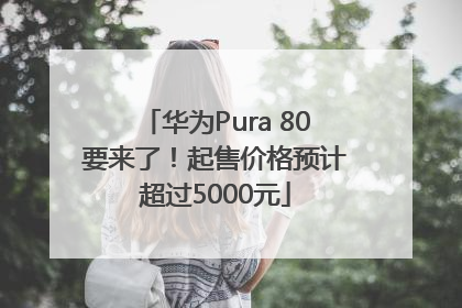 华为Pura 80要来了!起售价格预计超过5000元