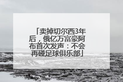卖掉切尔西3年后，俄亿万富豪阿布首次发声：不会再碰足球俱乐部