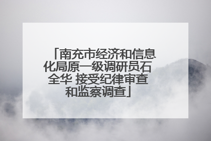 南充市经济和信息化局原一级调研员石全华 接受纪律审查和监察调查
