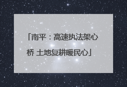 南平：高速执法架心桥 土地复耕暖民心
