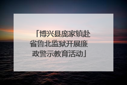 博兴县庞家镇赴省鲁北监狱开展廉政警示教育活动