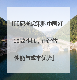 印尼考虑采购中国歼-10战斗机，正评估性能与成本优势