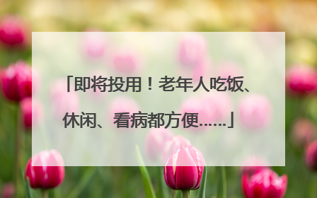 即将投用！老年人吃饭、休闲、看病都方便……