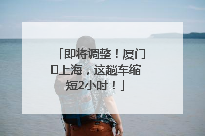 即将调整！厦门⇌上海，这趟车缩短2小时！