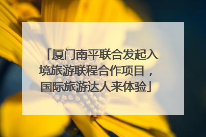 厦门南平联合发起入境旅游联程合作项目，国际旅游达人来体验