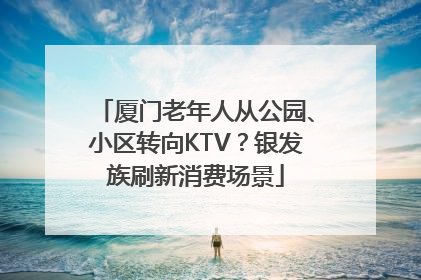 厦门老年人从公园、小区转向KTV？银发族刷新消费场景