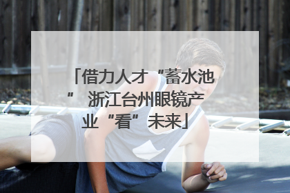 借力人才“蓄水池” 浙江台州眼镜产业“看”未来