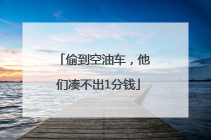 偷到空油车，他们凑不出1分钱