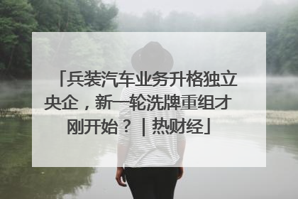 兵装汽车业务升格独立央企，新一轮洗牌重组才刚开始？｜热财经