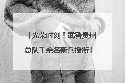 光荣时刻！武警贵州总队千余名新兵授衔